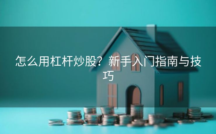 怎么用杠杆炒股？新手入门指南与技巧