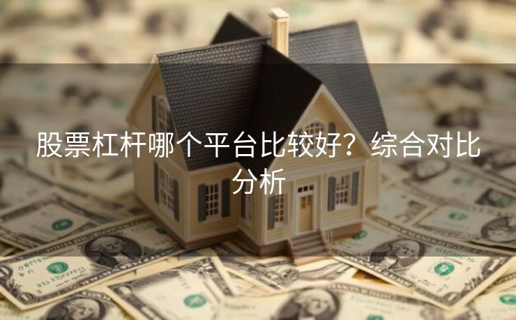 股票杠杆哪个平台比较好？综合对比分析