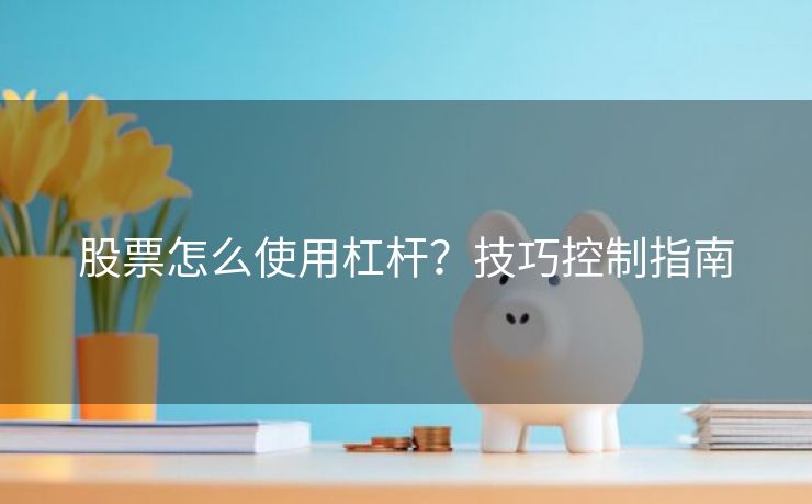 股票怎么使用杠杆？技巧控制指南