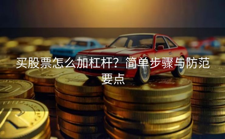 买股票怎么加杠杆？简单步骤与防范要点