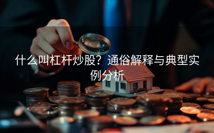 什么叫杠杆炒股？通俗解释与典型实例分析