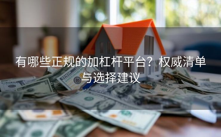 有哪些正规的加杠杆平台？权威清单与选择建议