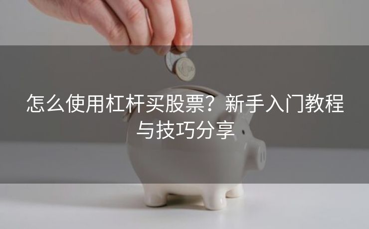 怎么使用杠杆买股票？新手入门教程与技巧分享