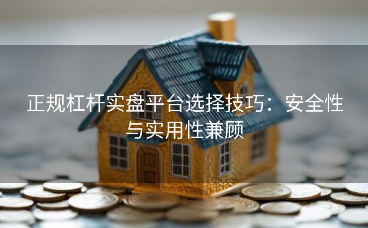 正规杠杆实盘平台选择技巧：安全性与实用性兼顾