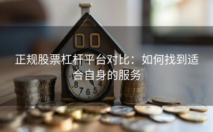 正规股票杠杆平台对比：如何找到适合自身的服务