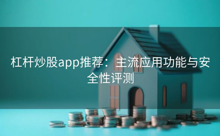 杠杆炒股app推荐：主流应用功能与安全性评测