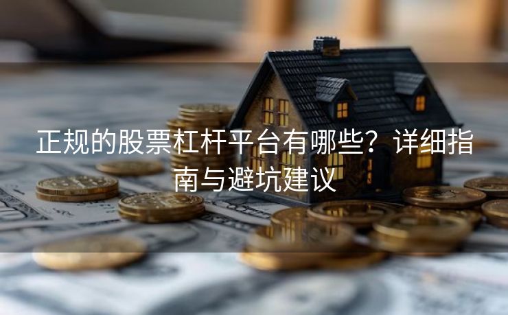 正规的股票杠杆平台有哪些?详细指南与避坑建议 正规的股票杠杆平台有哪些?详细指南与避坑建议