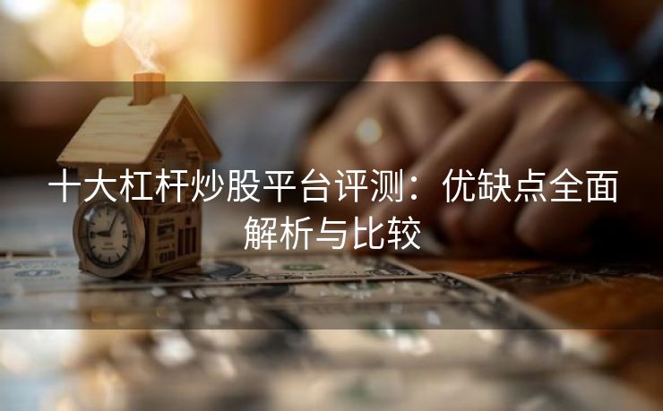 十大杠杆炒股平台评测：优缺点全面解析与比较