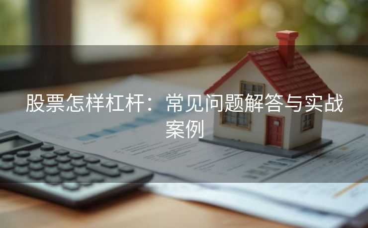 股票怎样杠杆:常见问题解答与实战案例 股票怎样杠杆:常见问题解答与实战案例