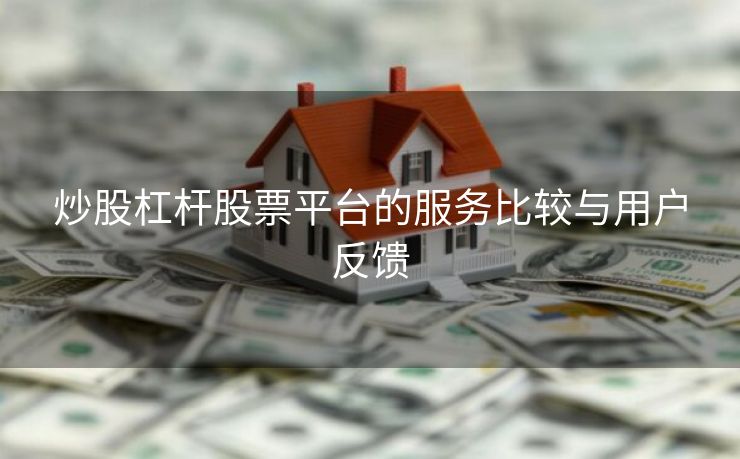 炒股杠杆股票平台的服务比较与用户反馈