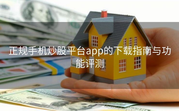正规手机炒股平台app的下载指南与功能评测