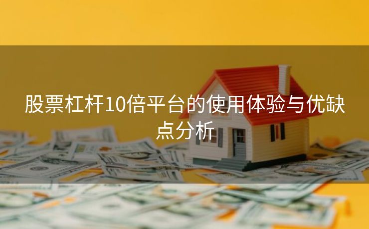 股票杠杆10倍平台的使用体验与优缺点分析