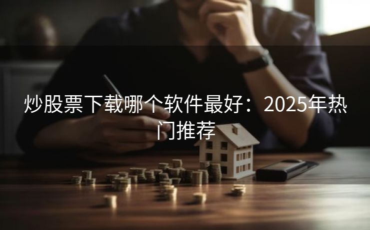 炒股票下载哪个软件最好：2025年热门推荐
