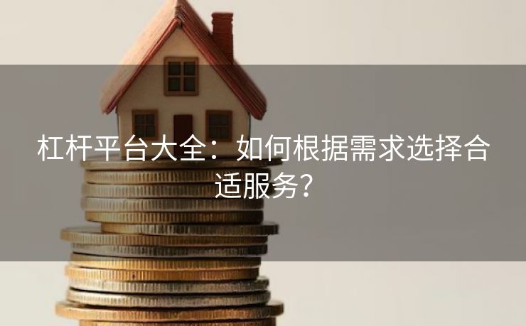 杠杆平台大全：如何根据需求选择合适服务？