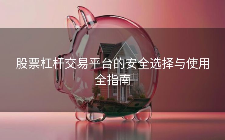 股票杠杆交易平台的安全选择与使用全指南 股票杠杆交易平台的安全选择与使用全指南