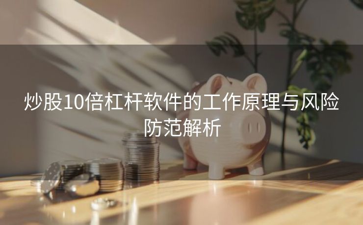 炒股10倍杠杆软件的工作原理与风险防范解析