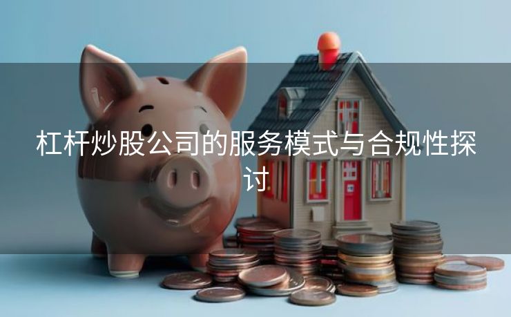 杠杆炒股公司的服务模式与合规性探讨