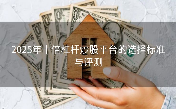2025年十倍杠杆炒股平台的选择标准与评测