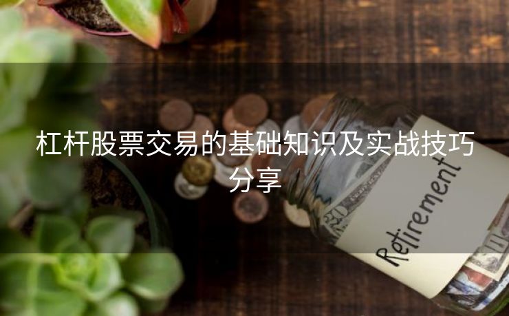 杠杆股票交易的基础知识及实战技巧分享 杠杆股票交易的基础知识及实战技巧分享