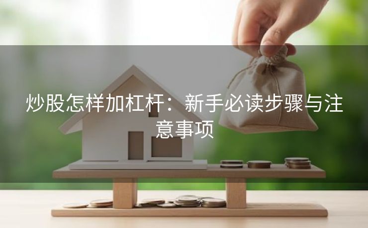 炒股怎样加杠杆：新手必读步骤与注意事项