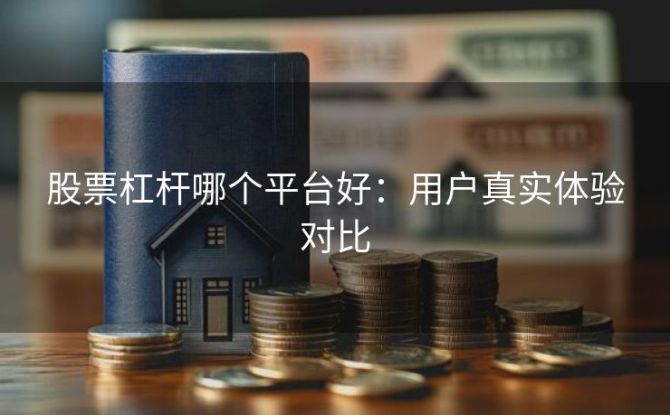 股票杠杆哪个平台好：用户真实体验对比