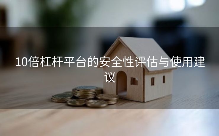 10倍杠杆平台的安全性评估与使用建议