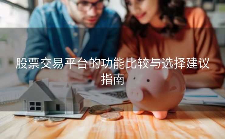 股票交易平台的功能比较与选择建议指南