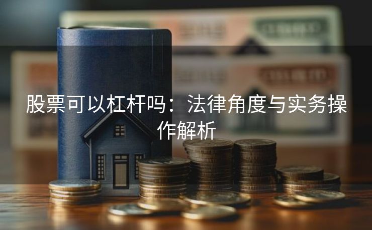 股票可以杠杆吗：法律角度与实务操作解析