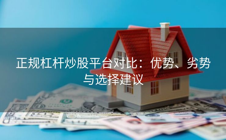 正规杠杆炒股平台对比：优势、劣势与选择建议