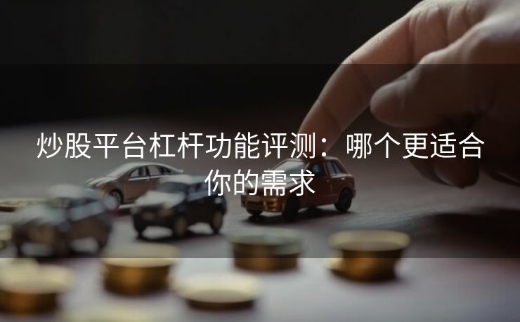 炒股平台杠杆功能评测:哪个更适合你的需求 炒股平台杠杆功能评测:哪个更适合你的需求