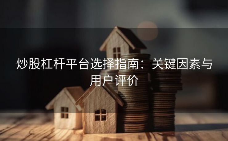 炒股杠杆平台选择指南：关键因素与用户评价