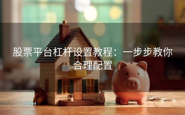 股票平台杠杆设置教程：一步步教你合理配置