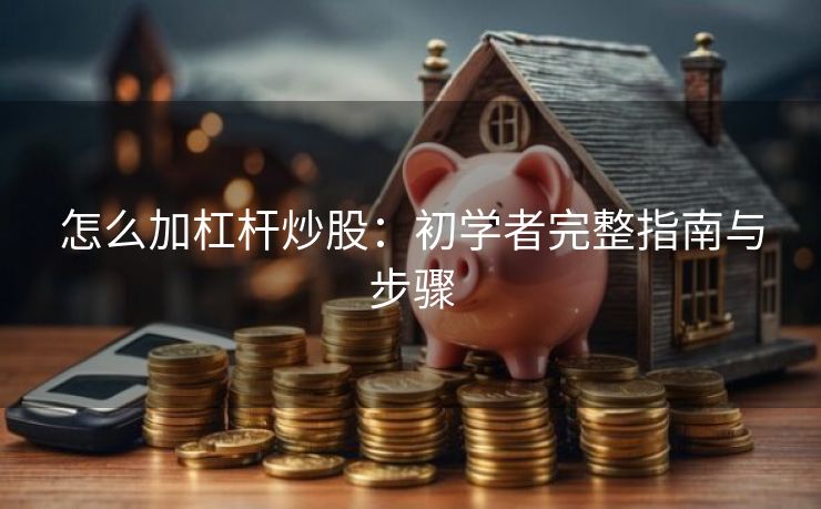 怎么加杠杆炒股：初学者完整指南与步骤