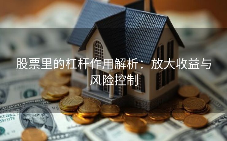 股票里的杠杆作用解析：放大收益与风险控制