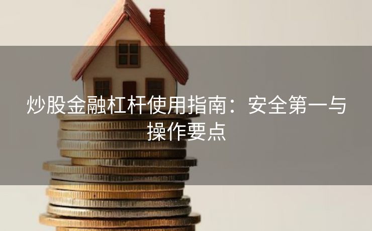 炒股金融杠杆使用指南：安全第一与操作要点