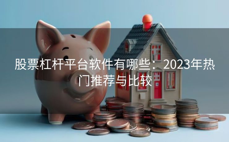 股票杠杆平台软件有哪些：2023年热门推荐与比较