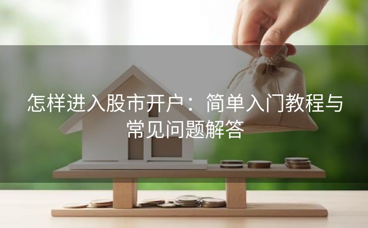 怎样进入股市开户：简单入门教程与常见问题解答