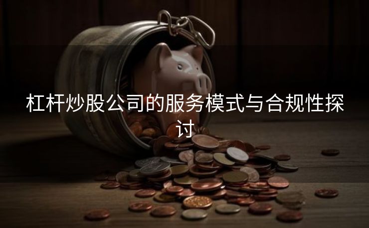 杠杆炒股公司的服务模式与合规性探讨 杠杆炒股公司的服务模式与合规性探讨