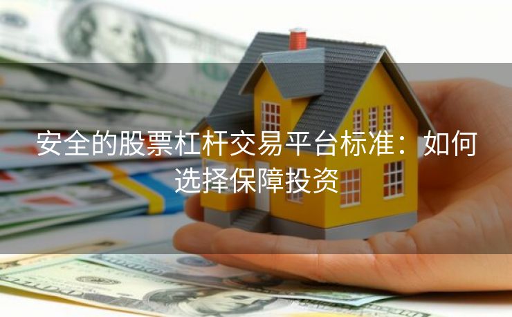 安全的股票杠杆交易平台标准：如何选择保障投资