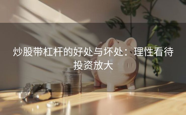 炒股带杠杆的好处与坏处：理性看待投资放大