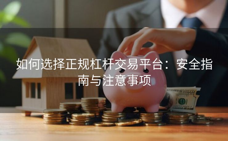 如何选择正规杠杆交易平台：安全指南与注意事项