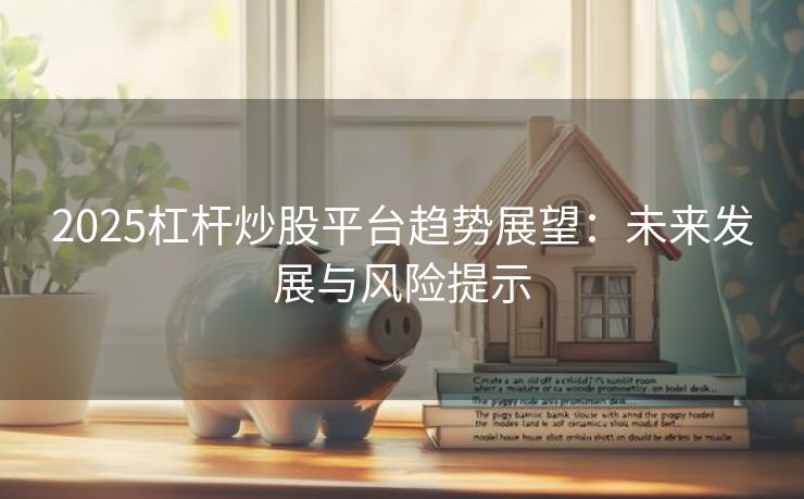 2025杠杆炒股平台趋势展望：未来发展与风险提示