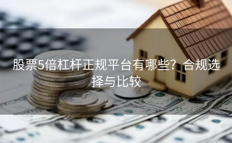 股票5倍杠杆正规平台有哪些？合规选择与比较