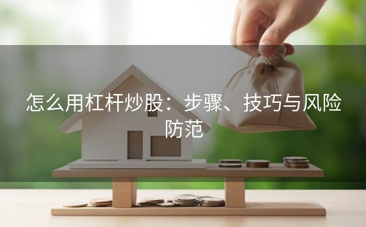 怎么用杠杆炒股：步骤、技巧与风险防范