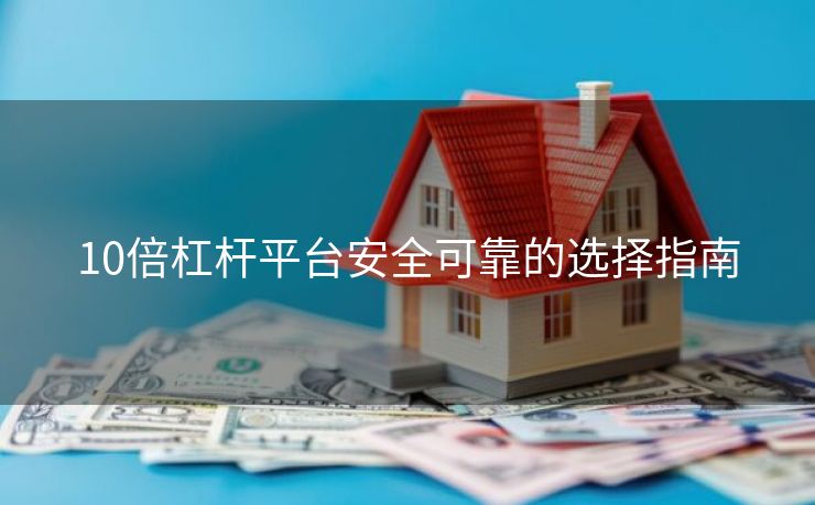 10倍杠杆平台安全可靠的选择指南