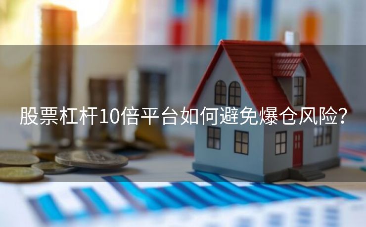 股票杠杆10倍平台如何避免爆仓风险？