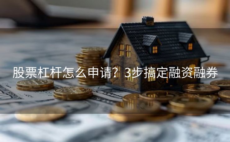 股票杠杆怎么申请？3步搞定融资融券