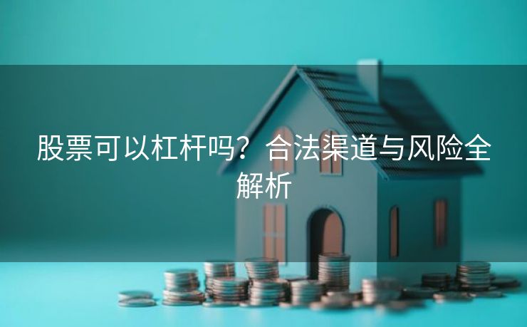 股票可以杠杆吗？合法渠道与风险全解析
