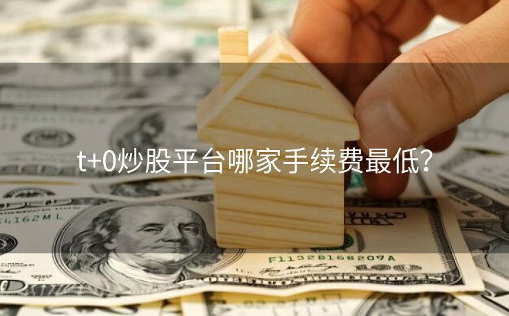 t+0炒股平台哪家手续费最低？