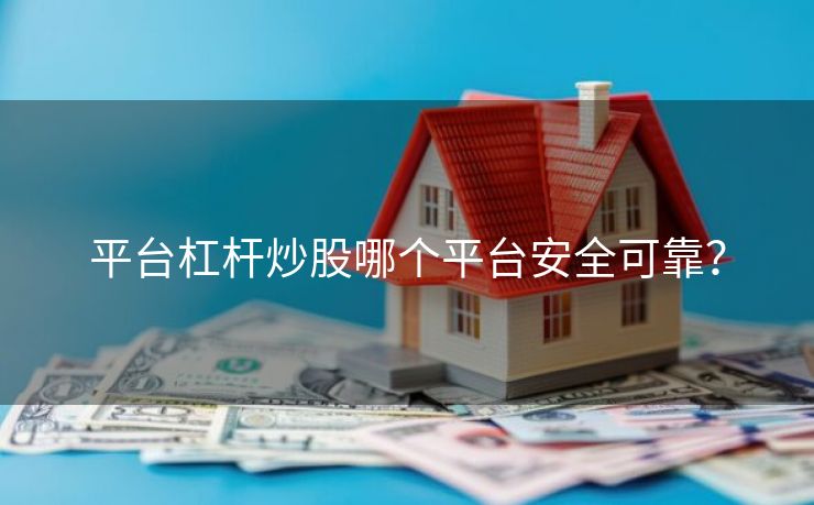 平台杠杆炒股哪个平台安全可靠？